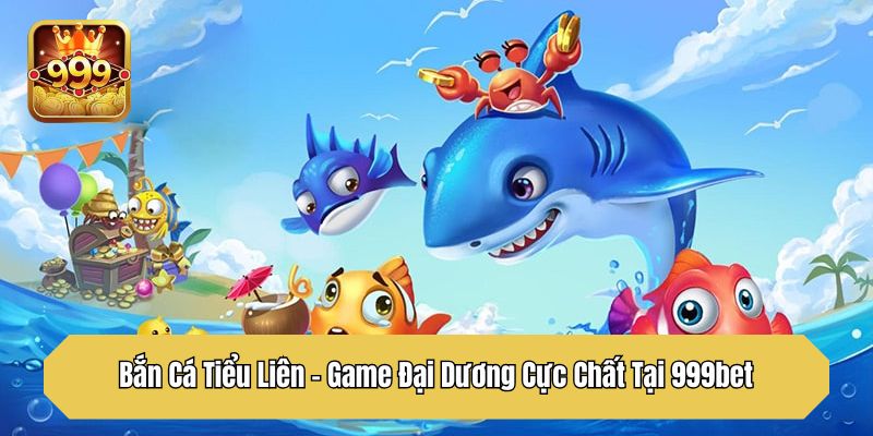 Bắn Cá Tiểu Liên – Game Đại Dương Cực Chất Tại 999bet