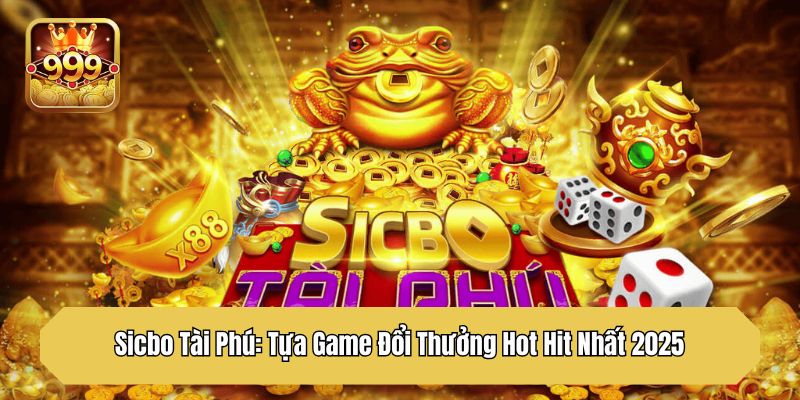 Sicbo Tài Phú: Tựa Game Đổi Thưởng Hot Hit Nhất 2025