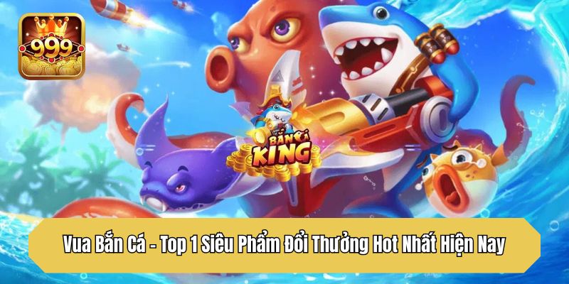 Vua Bắn Cá - Top 1 Siêu Phẩm Đổi Thưởng Hot Nhất Hiện Nay
